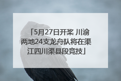 5月27日开桨 川渝两地24支龙舟队将在渠江四川渠县段竞技